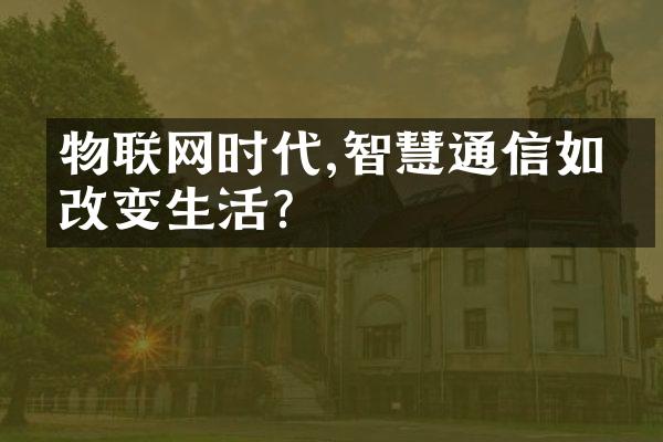 物联网时代,智慧通信如何改变生活?