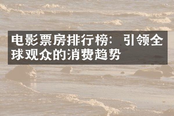 电影票房排行榜：引领全球观众的消费趋势