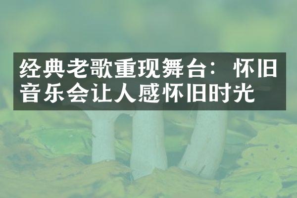 经典老歌重现舞台：怀旧音乐会让人感怀旧时光