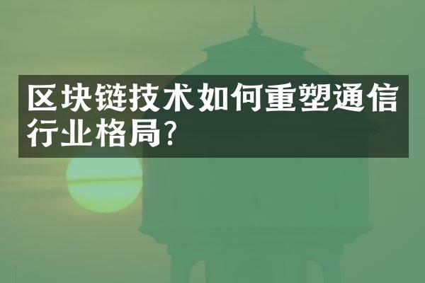 区块链技术如何重塑通信行业格?