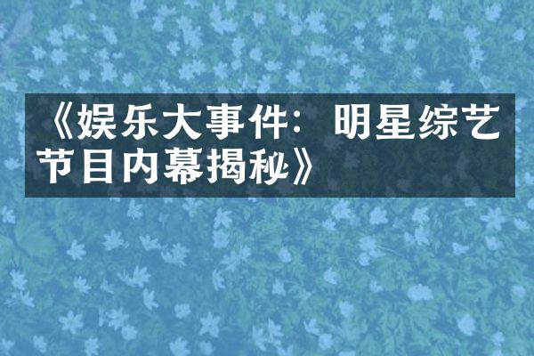 《娱乐大事件：明星综艺节目内幕揭秘》