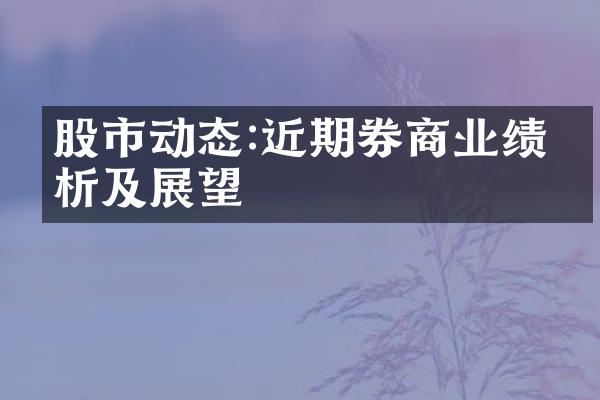 股市动态:近期券商业绩分析及展望