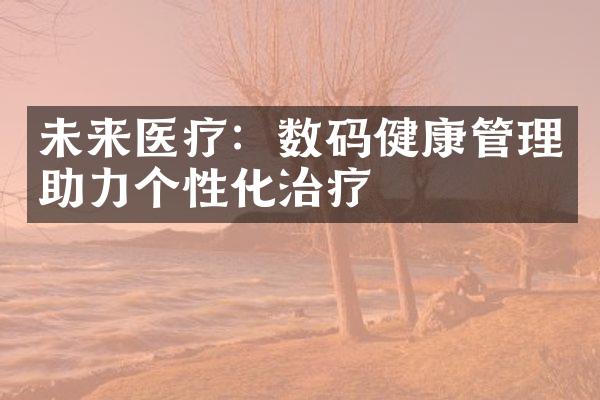 未来医疗：数码健康管理助力个性化治疗