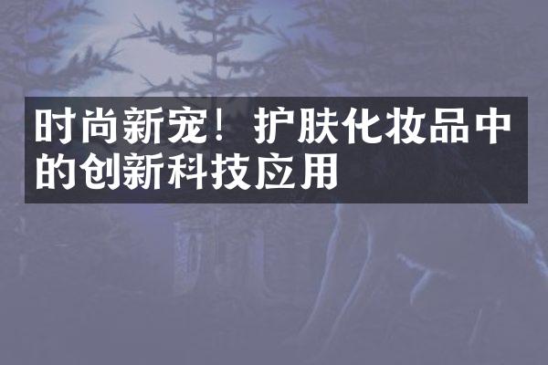 时尚新宠！护肤化妆品中的创新科技应用