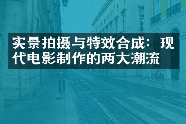 实景拍摄与特效合成：现代电影制作的两大潮流