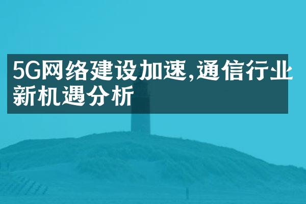 5G网络建设加速,通信行业新机遇分析