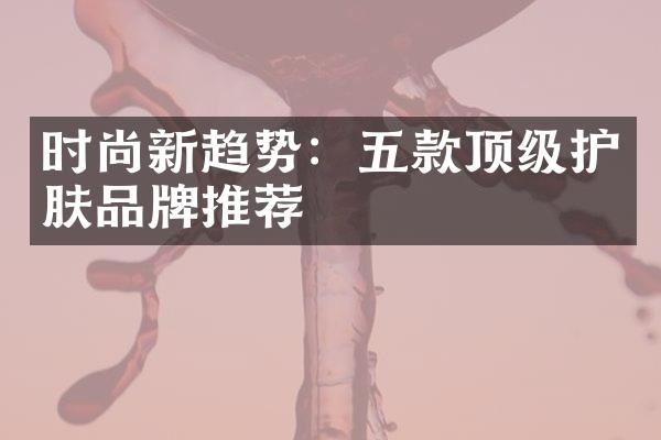 时尚新趋势：五款顶级护肤品牌推荐