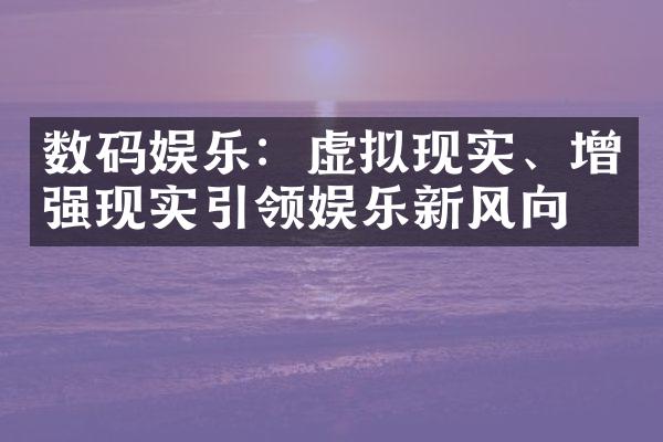 数码娱乐：虚拟现实、增强现实引领娱乐新风向