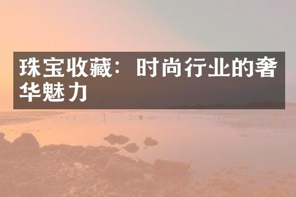 珠宝收藏：时尚行业的奢华魅力