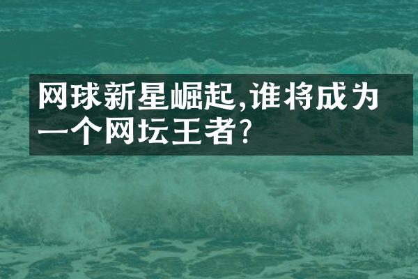 网球新星崛起,谁将成为下一个网坛王者?