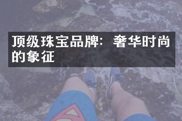 顶级珠宝品牌：奢华时尚的象征