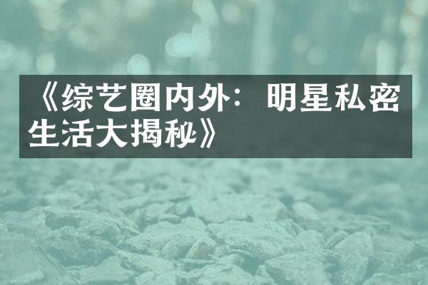 《综艺圈内外：明星私密生活大揭秘》