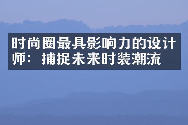 时尚圈最具影响力的设计师：捕捉未来时装潮流