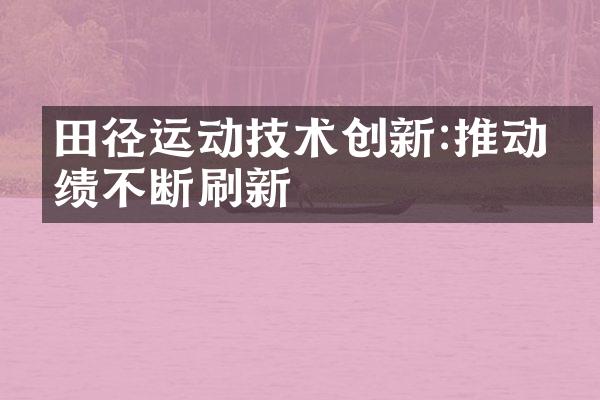 田径运动技术创新:推动成绩不断刷新