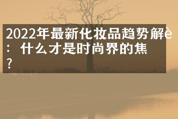 2022年最新化妆品趋势解读：什么才是时尚界的焦点？