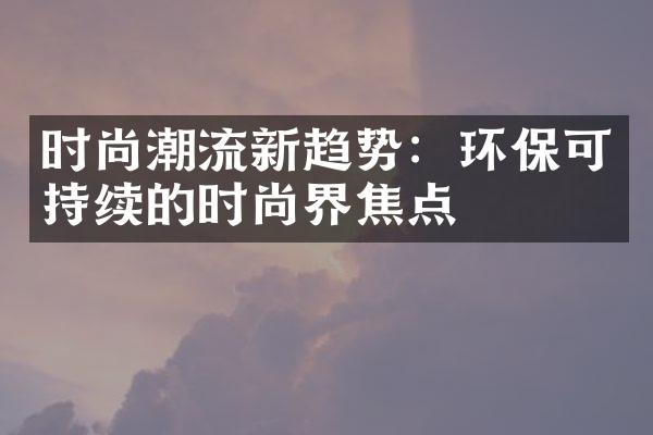 时尚潮流新趋势：环保可持续的时尚界焦点