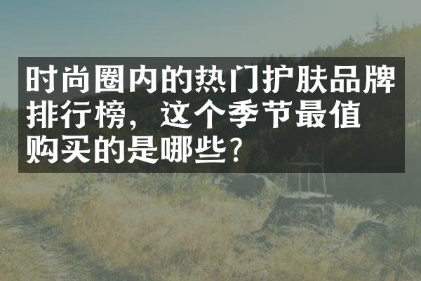 时尚圈内的热门护肤品牌排行榜，这个季节最值得购买的是哪些？