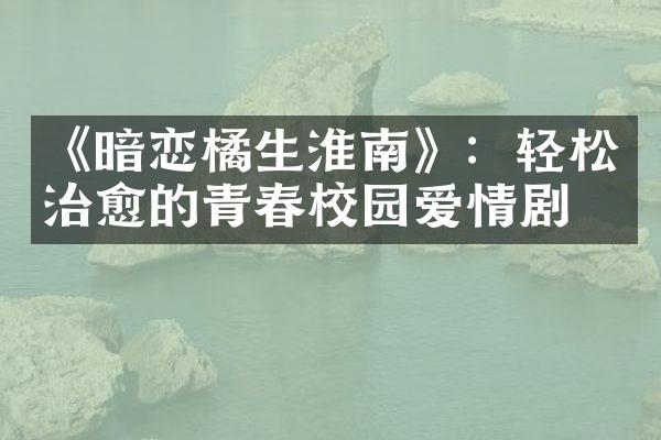 《暗恋橘生淮南》：轻松治愈的青春校园爱情剧