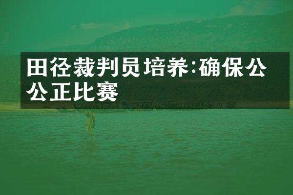 田径裁判员培养:确保公平公正比赛