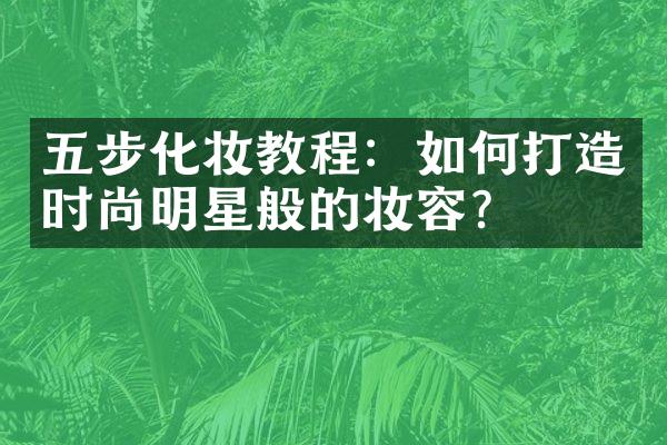 五步化妆教程：如何打造时尚明星般的妆容？