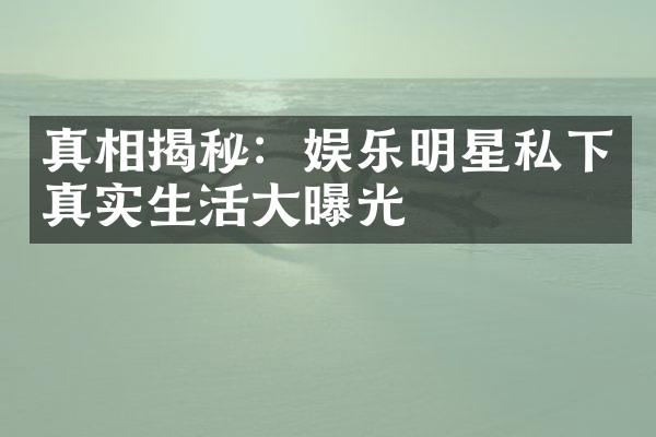 真相揭秘：娱乐明星私下真实生活大曝光