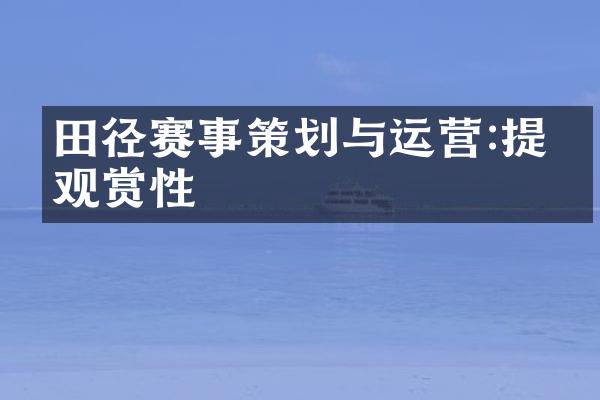 田径赛事策划与运营:提升观赏性