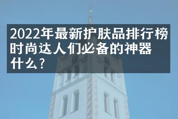 2022年最新护肤品排行榜：时尚达人们必备的神器是什么？