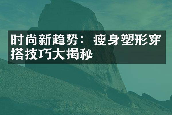 时尚新趋势：瘦身塑形穿搭技巧大揭秘