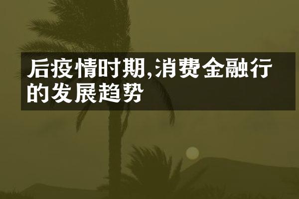 后疫情时期,消费金融行业的发展趋势