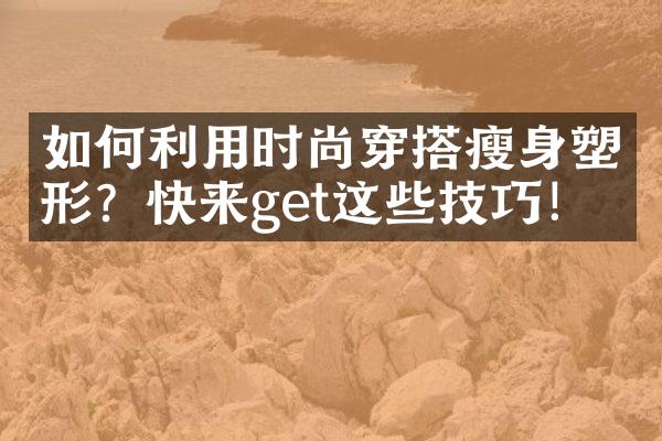 如何利用时尚穿搭瘦身塑形？快来get这些技巧！