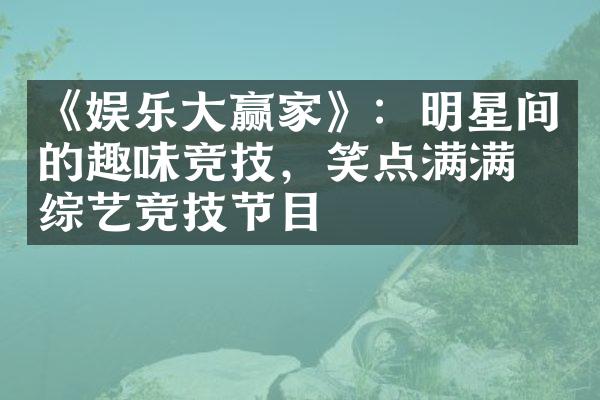 《娱乐大赢家》：明星间的趣味竞技，笑点满满的综艺竞技节目