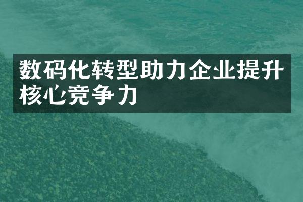 数码化转型助力企业提升核心竞争力