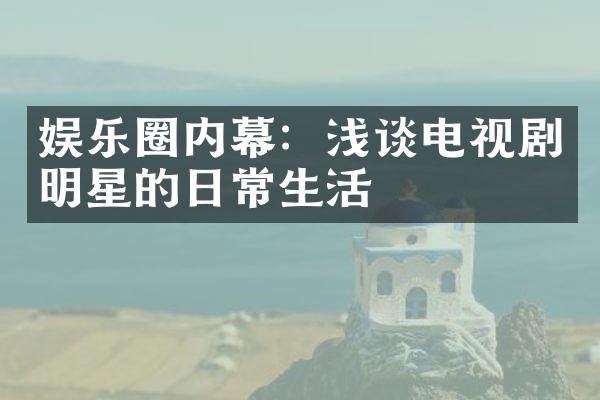 娱乐圈内幕：浅谈电视剧明星的日常生活