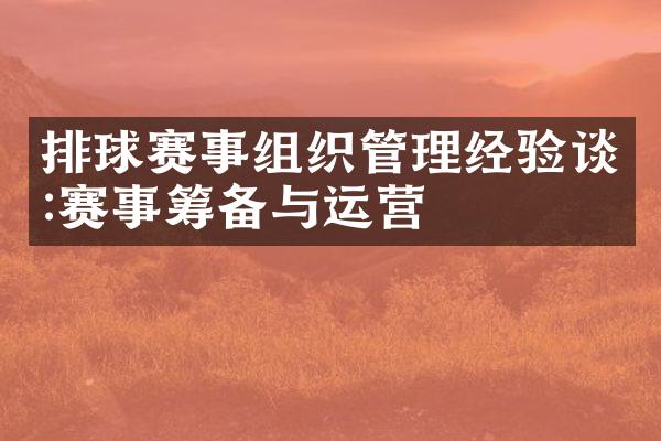 排球赛事组织管理经验谈:赛事筹备与运营