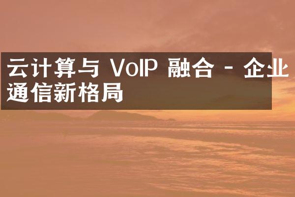 云计算与 VoIP 融合 - 企业通信新格局