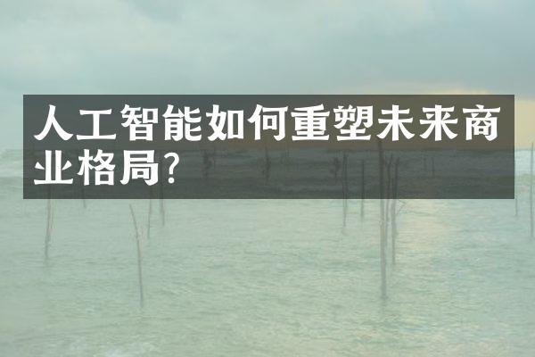 人工智能如何重塑未来商业格局?