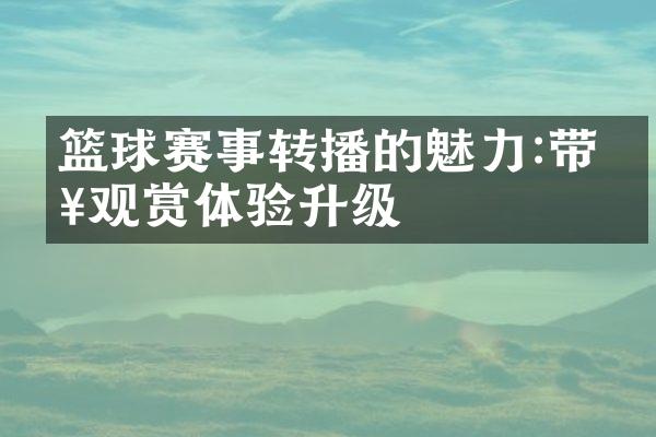 篮球赛事转播的魅力:带来观赏体验升级