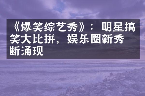 《爆笑综艺秀》：明星搞笑大比拼，娱乐圈新秀不断涌现