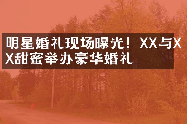 明星婚礼现场曝光！XX与XX甜蜜举办豪华婚礼