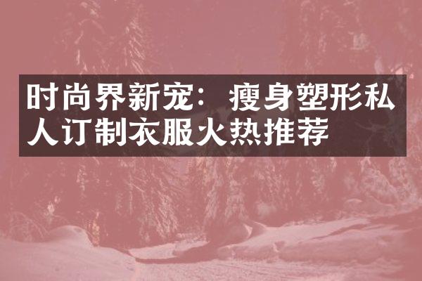 时尚界新宠：瘦身塑形私人订制衣服火热推荐