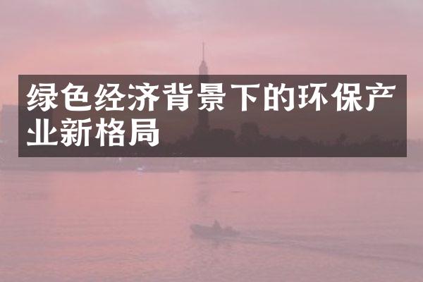 绿色经济背景下的环保产业新格局