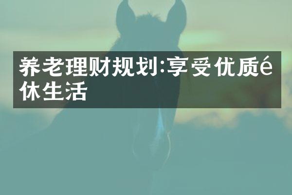 养老理财规划:享受优质退休生活