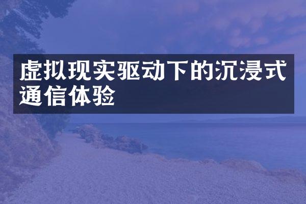 虚拟现实驱动下的沉浸式通信体验