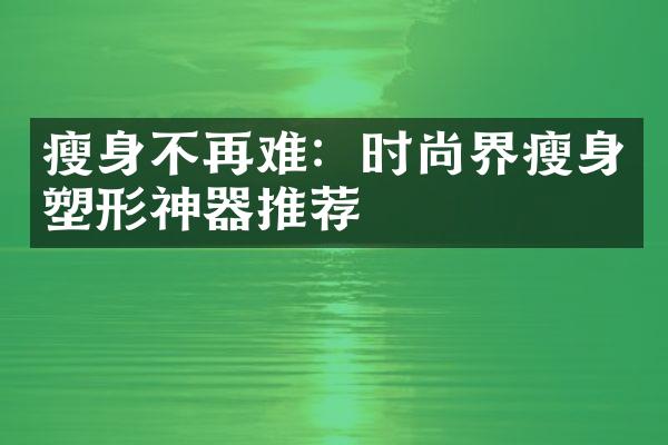 瘦身不再难：时尚界瘦身塑形神器推荐