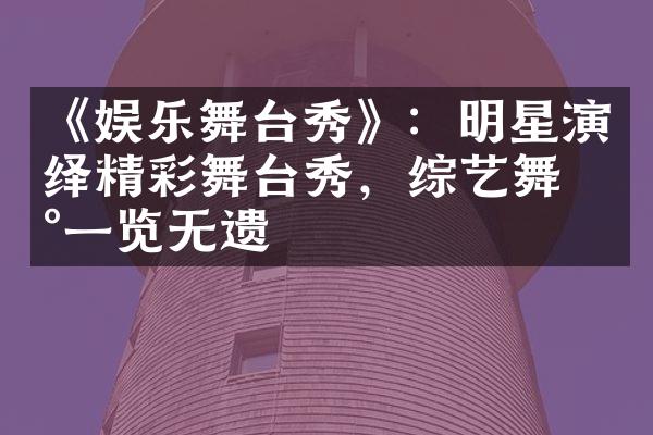 《娱乐舞台秀》：明星演绎精彩舞台秀，综艺舞台一览无遗