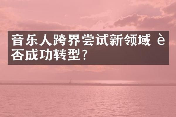 音乐人跨界尝试新领域 能否成功转型?