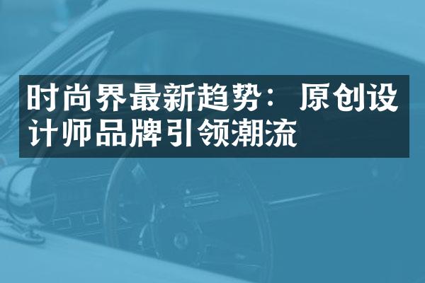 时尚界最新趋势：原创设计师品牌引领潮流