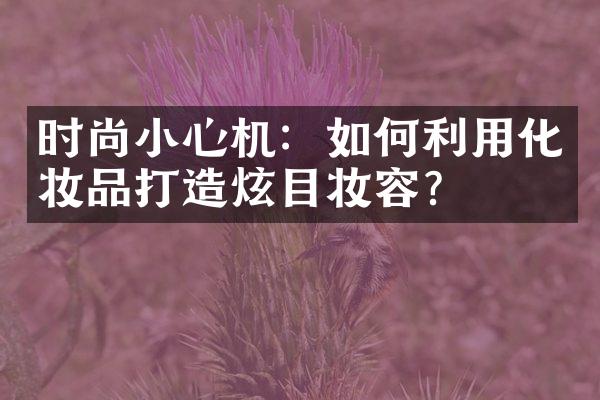 时尚小心机：如何利用化妆品打造炫目妆容？