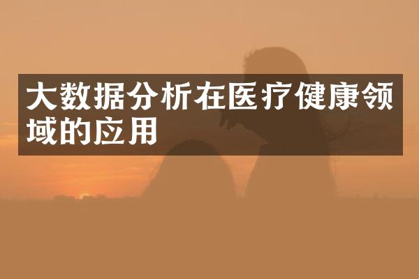 大数据分析在医疗健康领域的应用