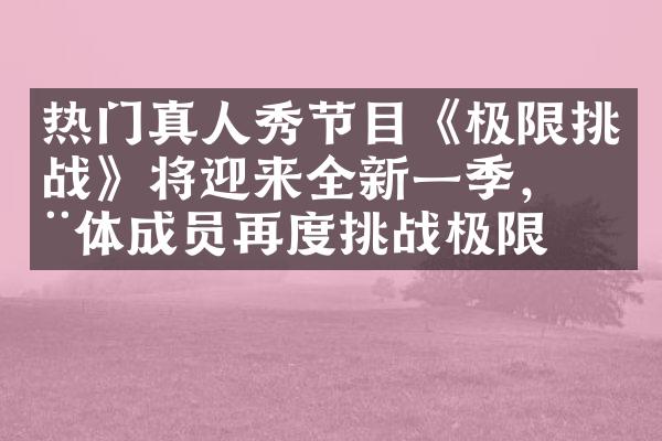 热门真人秀节目《极限挑战》将迎来全新一季，全体成员再度挑战极限